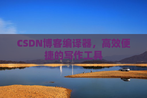 CSDN博客编译器，高效便捷的写作工具